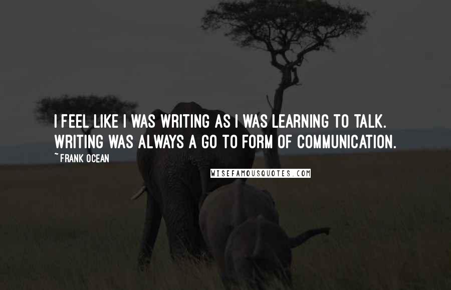 Frank Ocean Quotes: I feel like I was writing as I was learning to talk. Writing was always a go to form of communication.