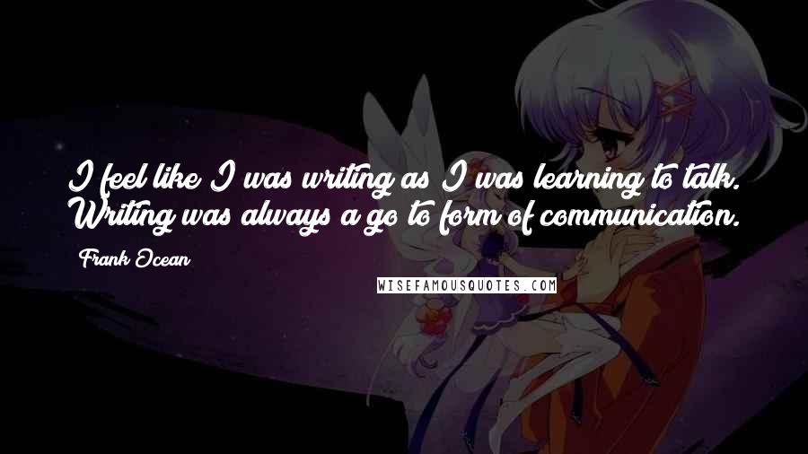 Frank Ocean Quotes: I feel like I was writing as I was learning to talk. Writing was always a go to form of communication.