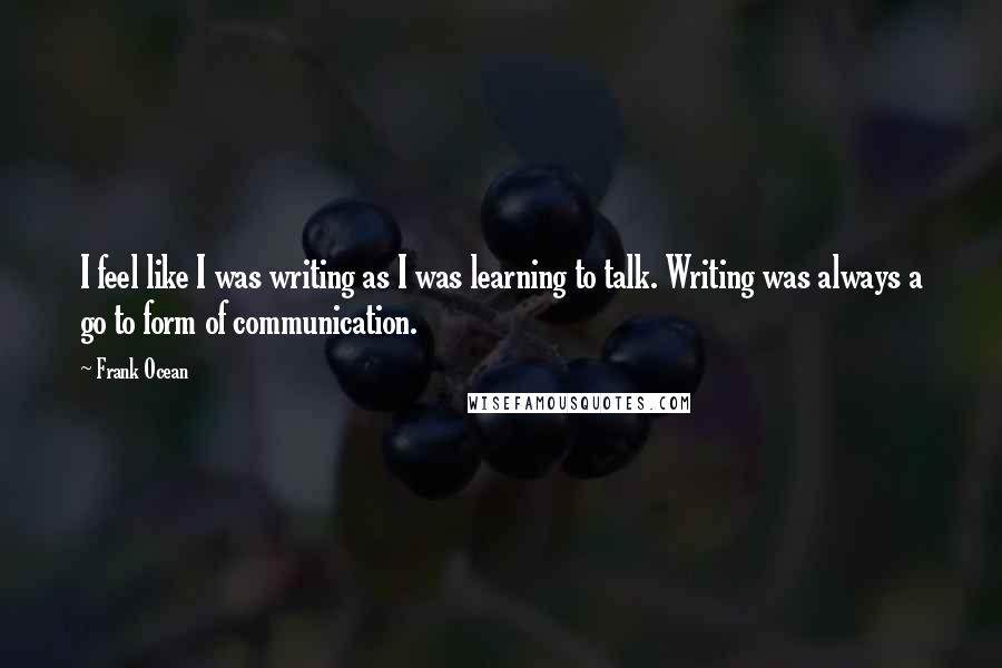 Frank Ocean Quotes: I feel like I was writing as I was learning to talk. Writing was always a go to form of communication.