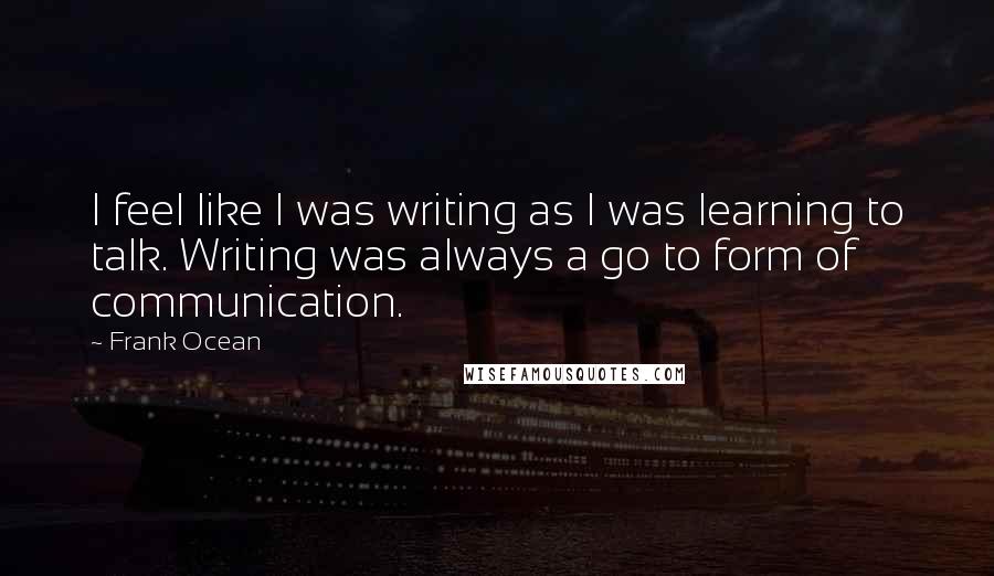 Frank Ocean Quotes: I feel like I was writing as I was learning to talk. Writing was always a go to form of communication.