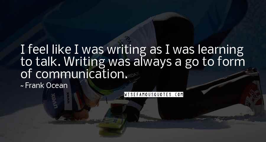 Frank Ocean Quotes: I feel like I was writing as I was learning to talk. Writing was always a go to form of communication.