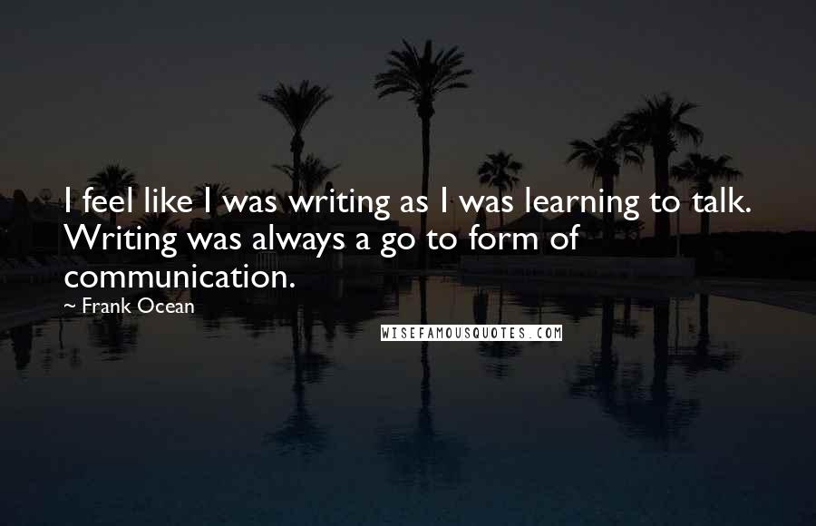 Frank Ocean Quotes: I feel like I was writing as I was learning to talk. Writing was always a go to form of communication.