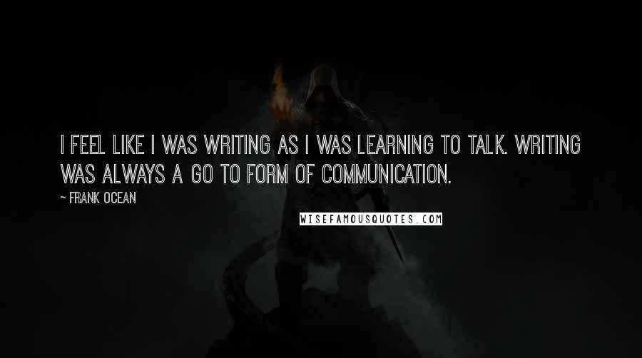 Frank Ocean Quotes: I feel like I was writing as I was learning to talk. Writing was always a go to form of communication.