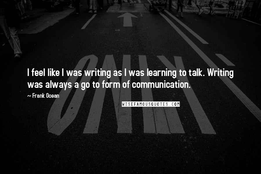 Frank Ocean Quotes: I feel like I was writing as I was learning to talk. Writing was always a go to form of communication.