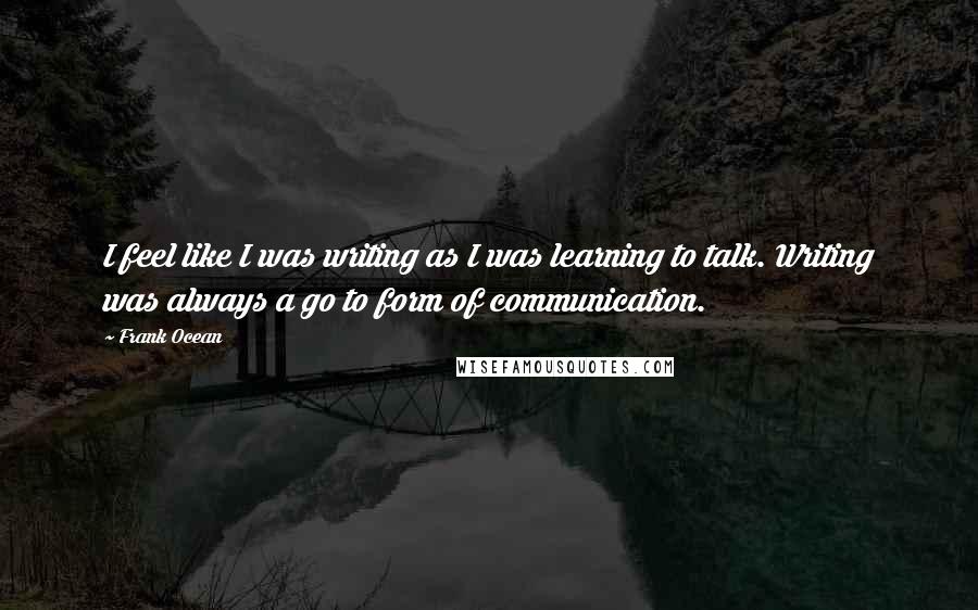 Frank Ocean Quotes: I feel like I was writing as I was learning to talk. Writing was always a go to form of communication.