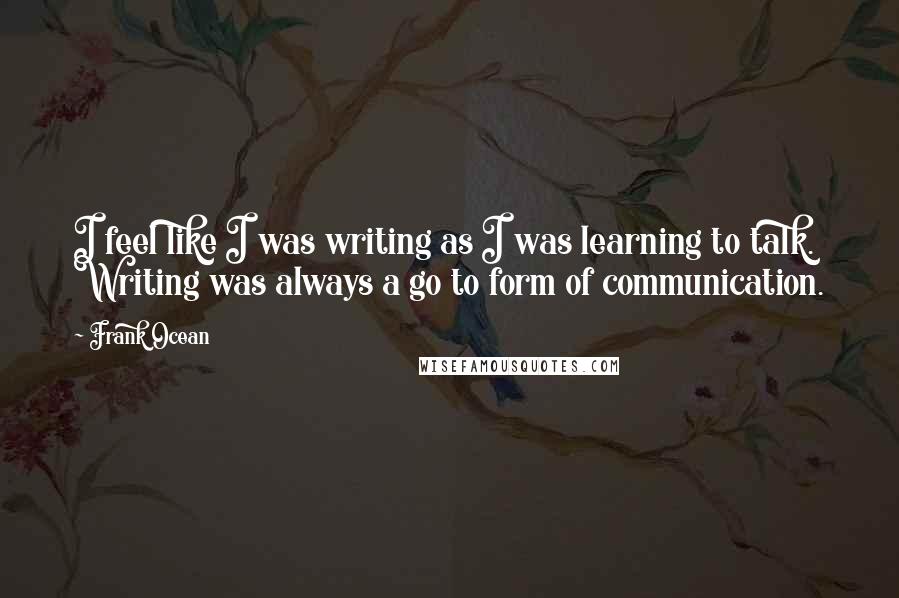 Frank Ocean Quotes: I feel like I was writing as I was learning to talk. Writing was always a go to form of communication.