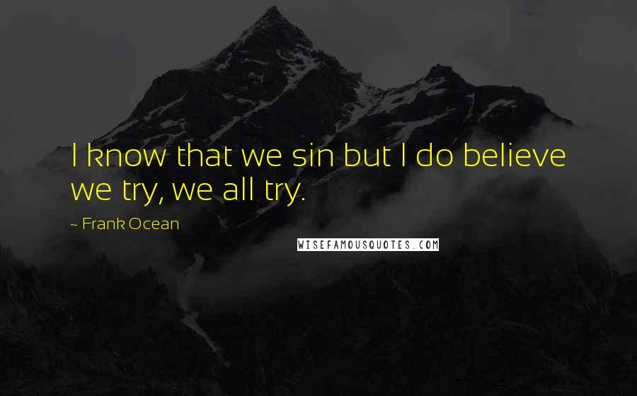 Frank Ocean Quotes: I know that we sin but I do believe we try, we all try.