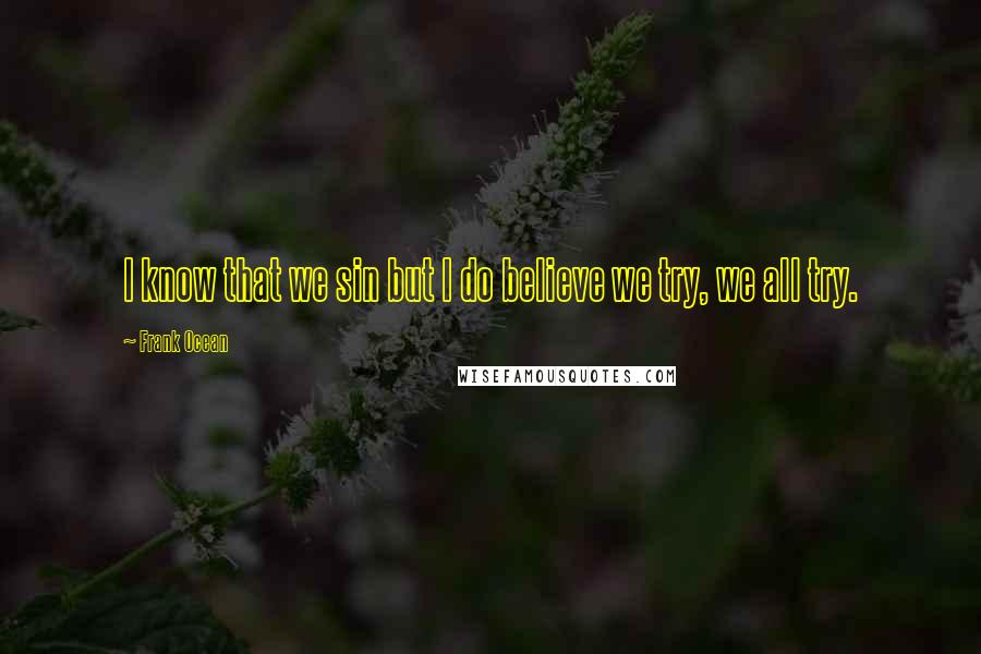 Frank Ocean Quotes: I know that we sin but I do believe we try, we all try.