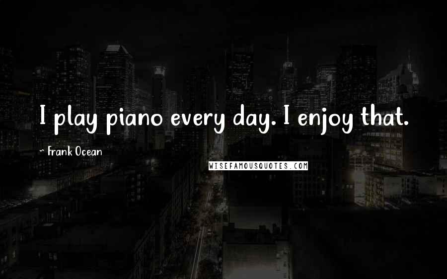 Frank Ocean Quotes: I play piano every day. I enjoy that.