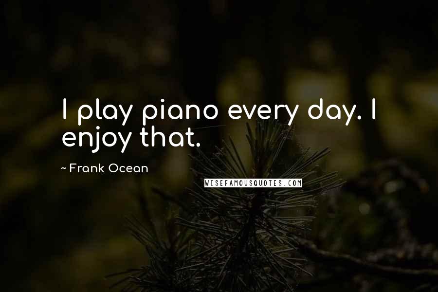 Frank Ocean Quotes: I play piano every day. I enjoy that.