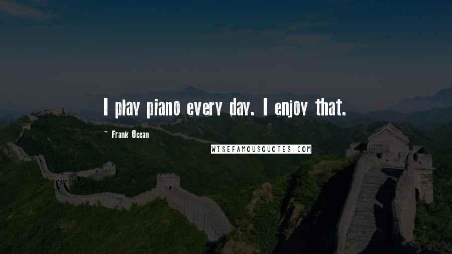 Frank Ocean Quotes: I play piano every day. I enjoy that.