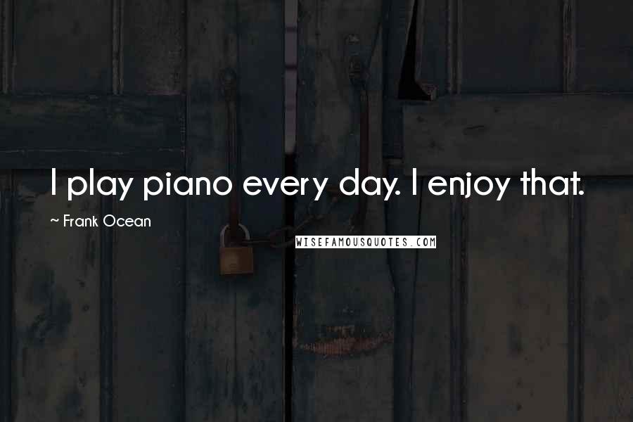 Frank Ocean Quotes: I play piano every day. I enjoy that.