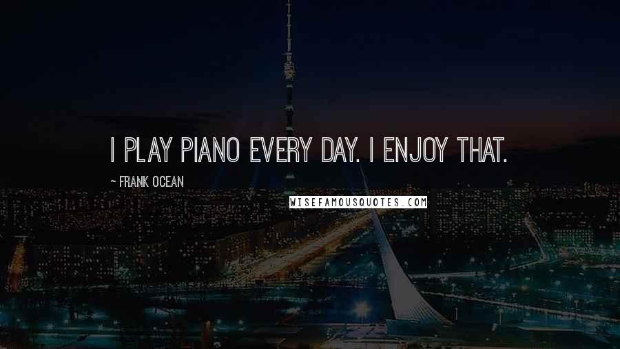 Frank Ocean Quotes: I play piano every day. I enjoy that.