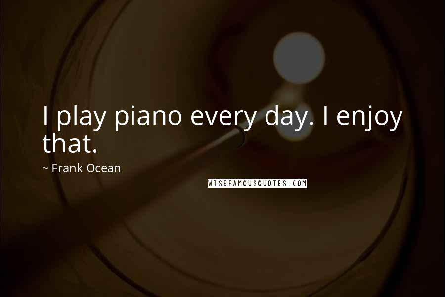 Frank Ocean Quotes: I play piano every day. I enjoy that.