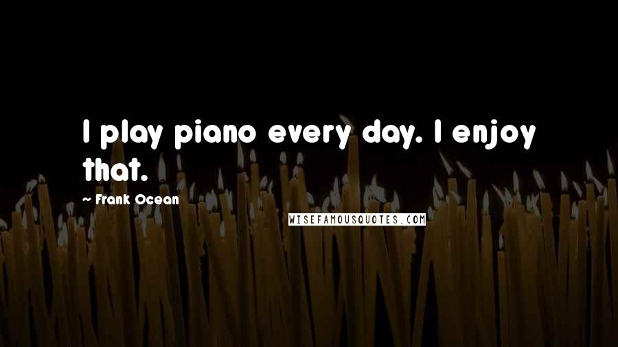 Frank Ocean Quotes: I play piano every day. I enjoy that.