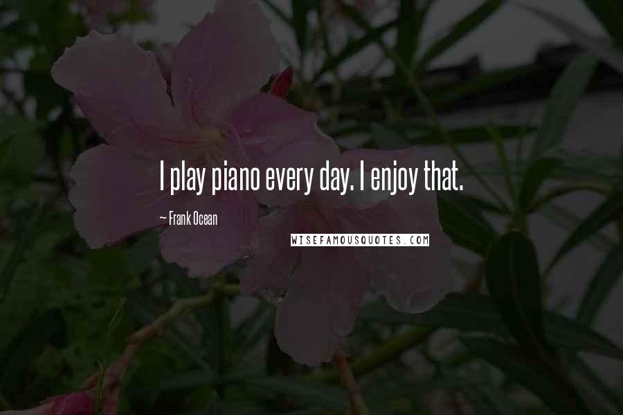 Frank Ocean Quotes: I play piano every day. I enjoy that.