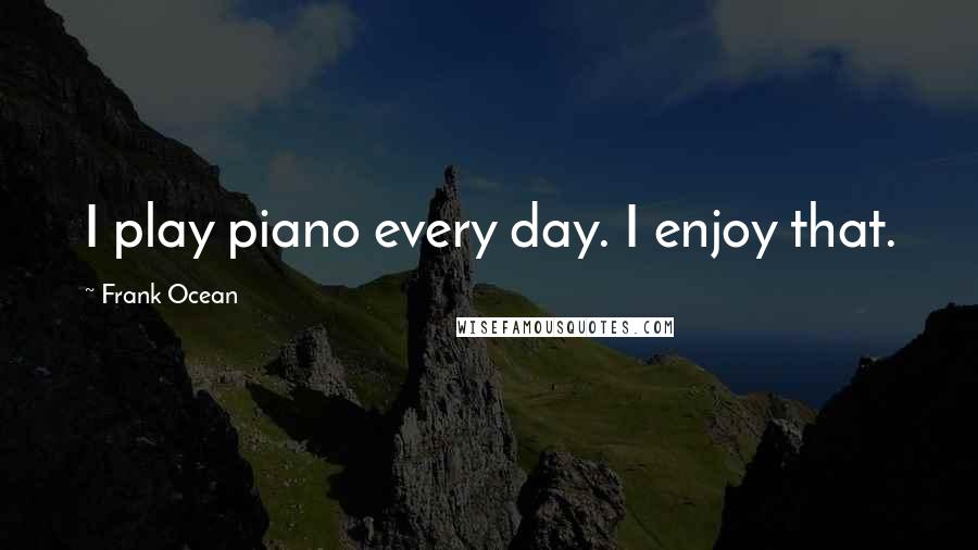 Frank Ocean Quotes: I play piano every day. I enjoy that.