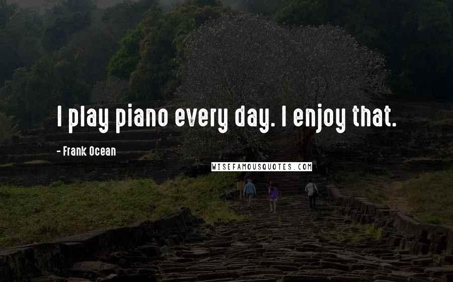 Frank Ocean Quotes: I play piano every day. I enjoy that.