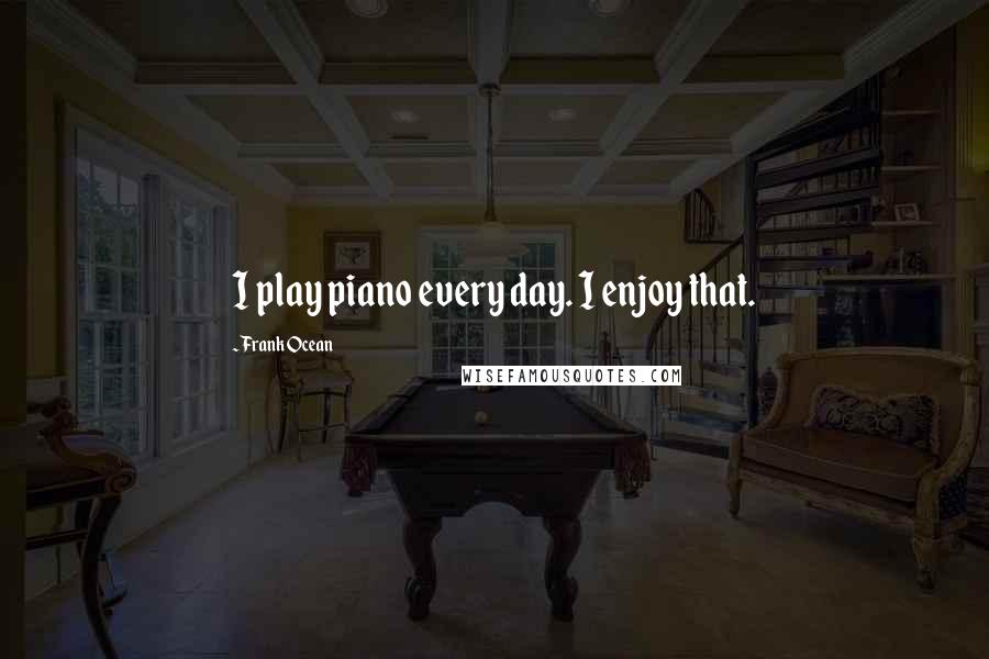 Frank Ocean Quotes: I play piano every day. I enjoy that.