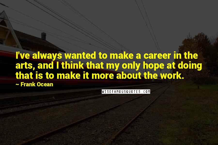Frank Ocean Quotes: I've always wanted to make a career in the arts, and I think that my only hope at doing that is to make it more about the work.