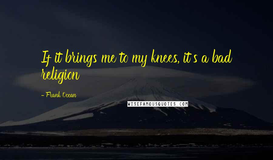 Frank Ocean Quotes: If it brings me to my knees, it's a bad religion