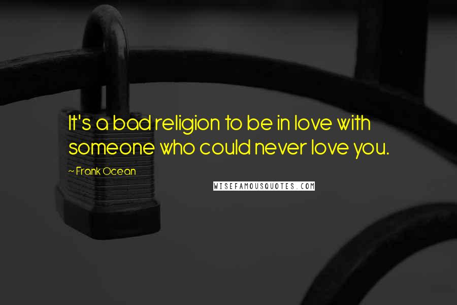 Frank Ocean Quotes: It's a bad religion to be in love with someone who could never love you.