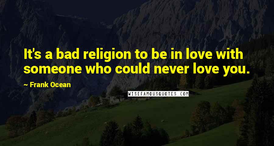 Frank Ocean Quotes: It's a bad religion to be in love with someone who could never love you.