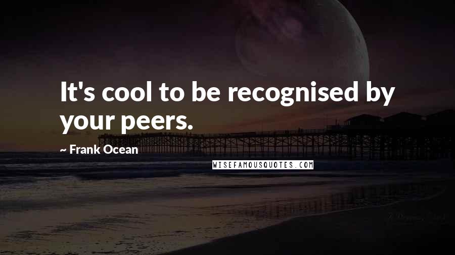Frank Ocean Quotes: It's cool to be recognised by your peers.