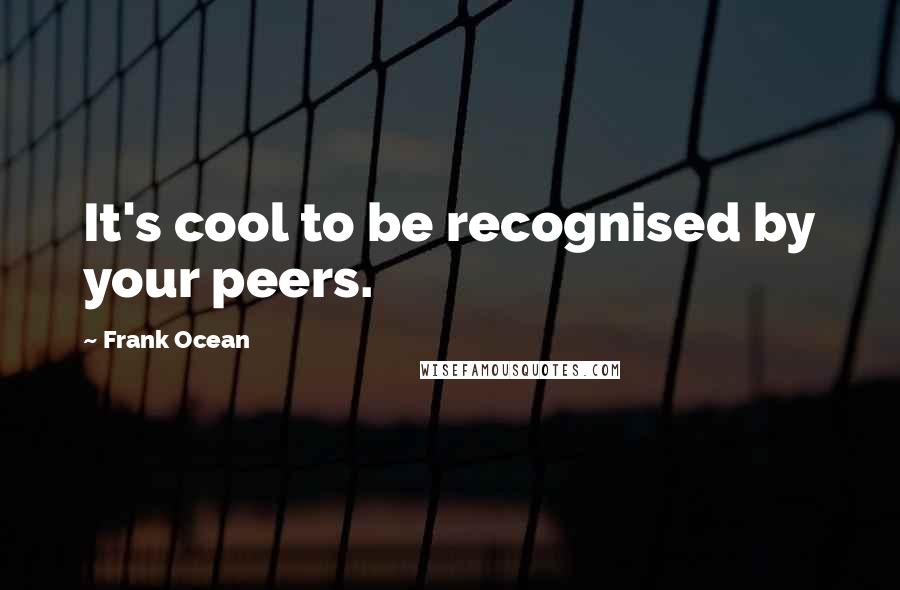Frank Ocean Quotes: It's cool to be recognised by your peers.