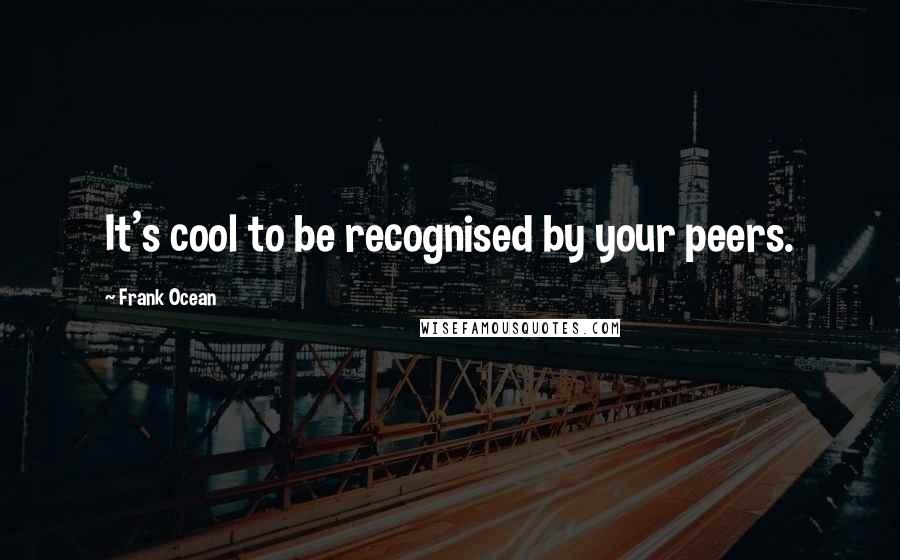 Frank Ocean Quotes: It's cool to be recognised by your peers.