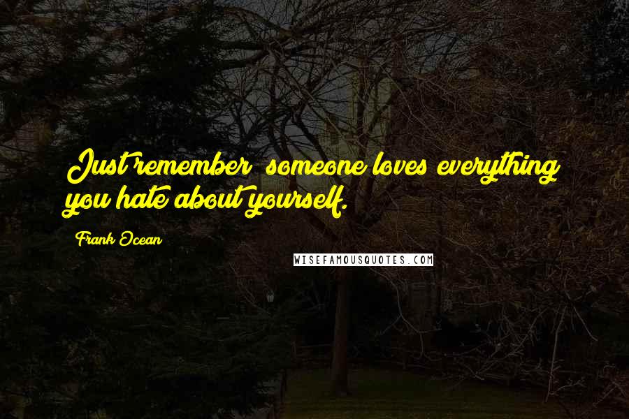 Frank Ocean Quotes: Just remember; someone loves everything you hate about yourself.