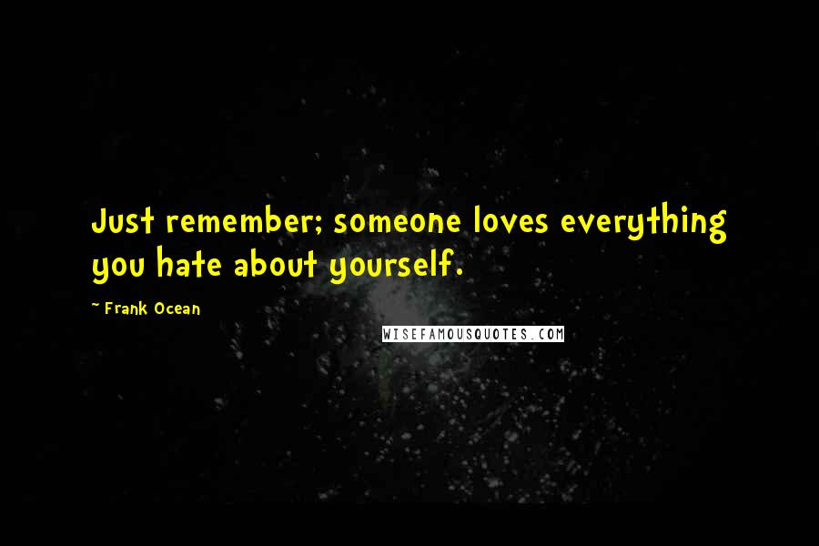 Frank Ocean Quotes: Just remember; someone loves everything you hate about yourself.