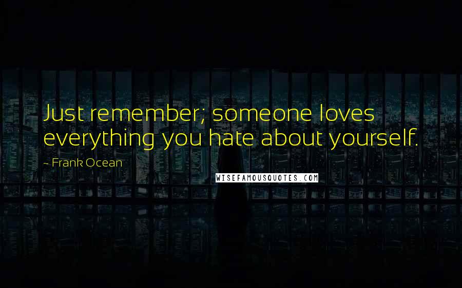 Frank Ocean Quotes: Just remember; someone loves everything you hate about yourself.