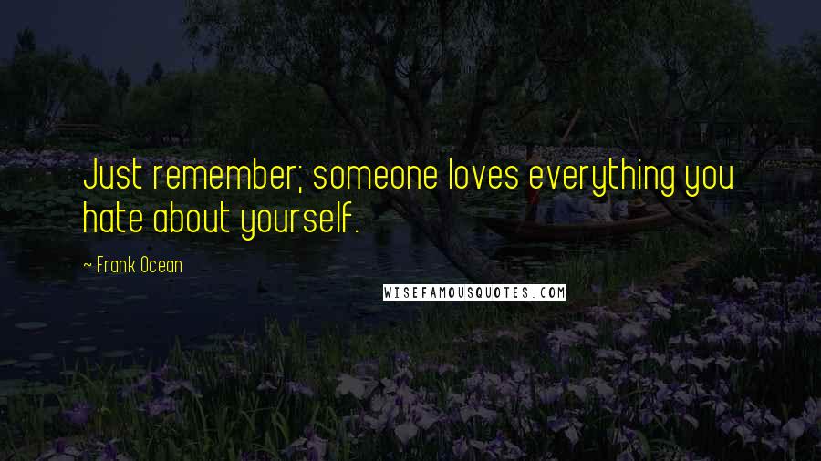 Frank Ocean Quotes: Just remember; someone loves everything you hate about yourself.