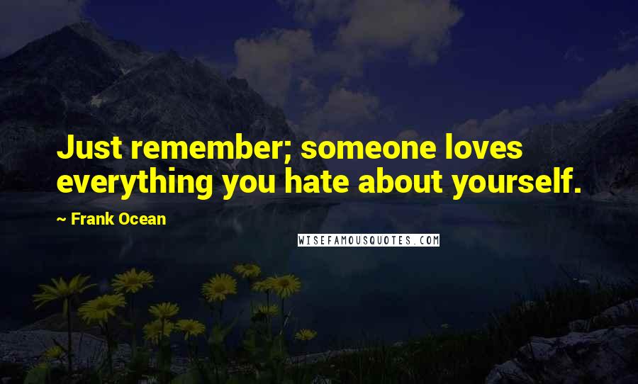 Frank Ocean Quotes: Just remember; someone loves everything you hate about yourself.