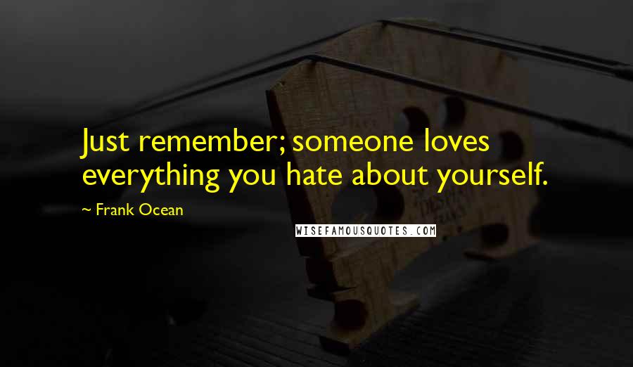 Frank Ocean Quotes: Just remember; someone loves everything you hate about yourself.