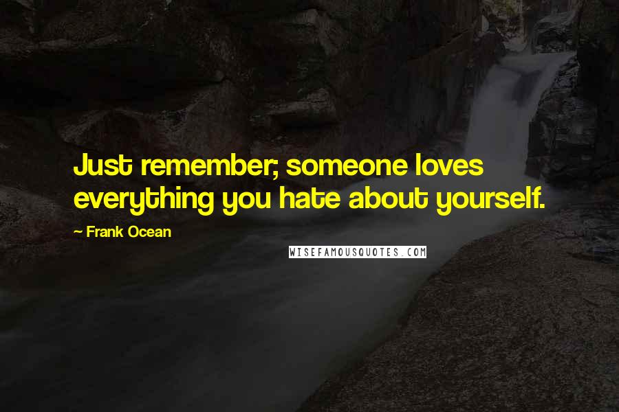 Frank Ocean Quotes: Just remember; someone loves everything you hate about yourself.