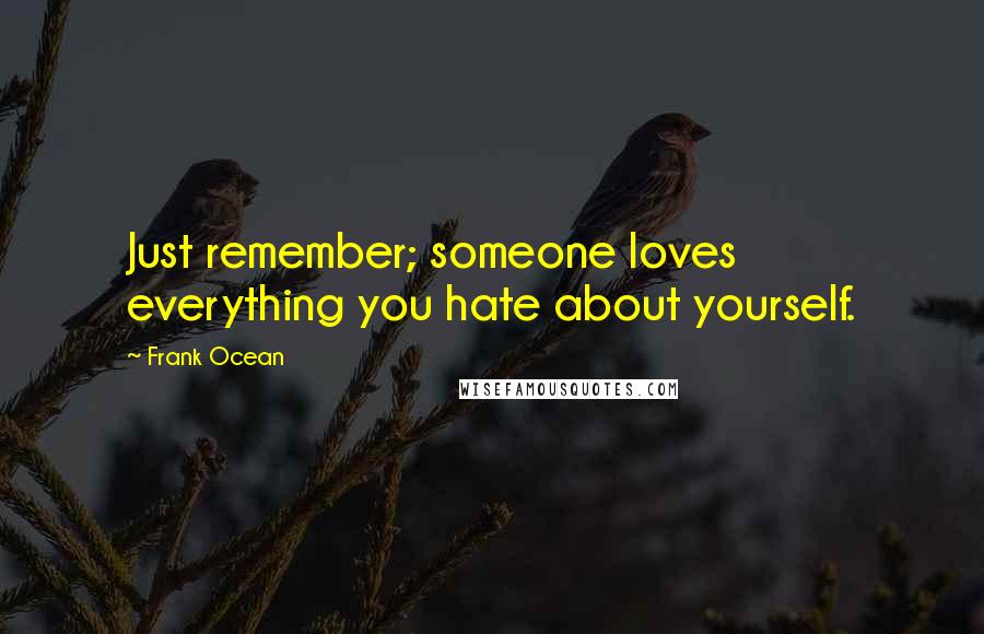 Frank Ocean Quotes: Just remember; someone loves everything you hate about yourself.