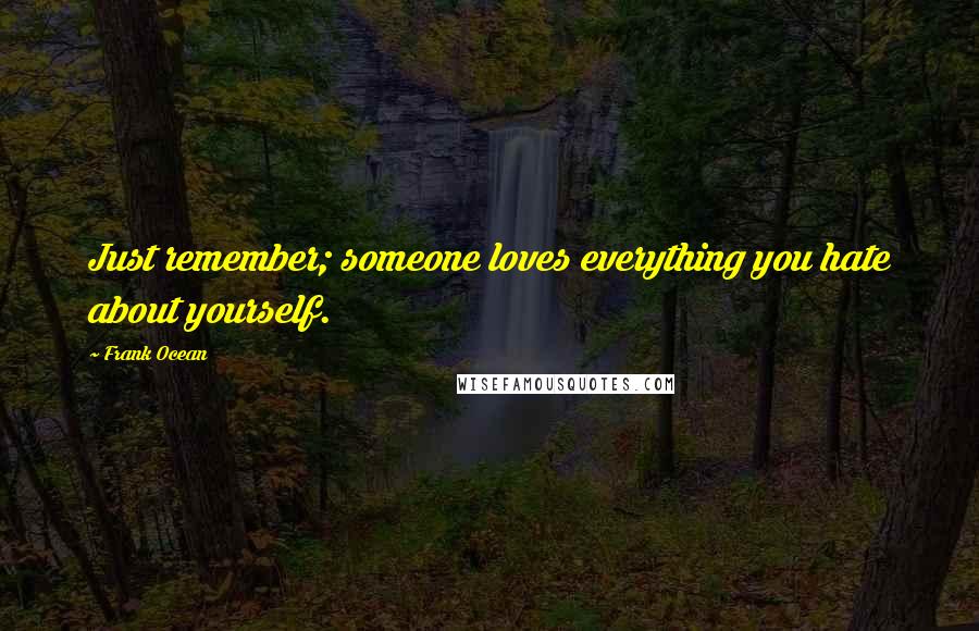 Frank Ocean Quotes: Just remember; someone loves everything you hate about yourself.