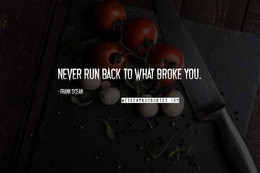 Frank Ocean Quotes: Never run back to what broke you.