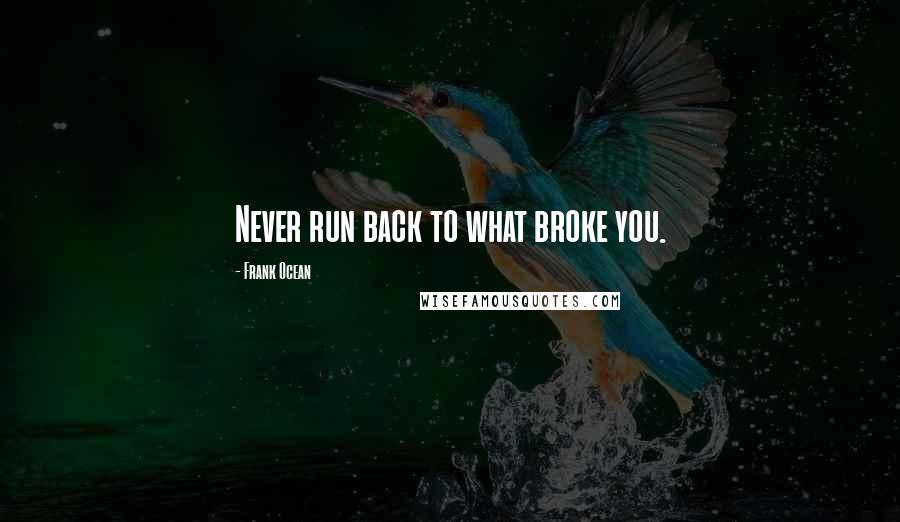 Frank Ocean Quotes: Never run back to what broke you.