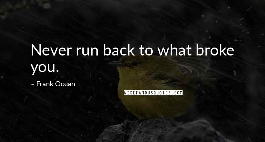 Frank Ocean Quotes: Never run back to what broke you.