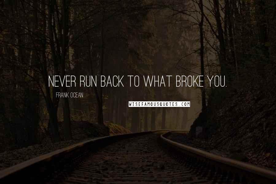 Frank Ocean Quotes: Never run back to what broke you.