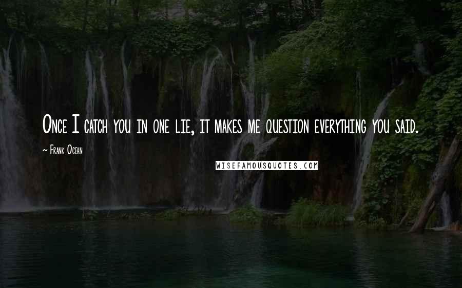 Frank Ocean Quotes: Once I catch you in one lie, it makes me question everything you said.