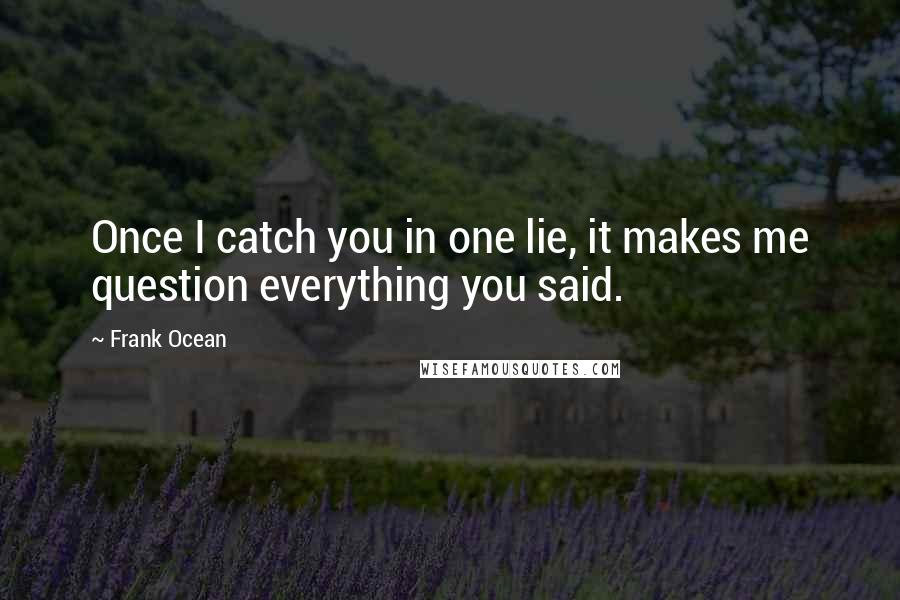 Frank Ocean Quotes: Once I catch you in one lie, it makes me question everything you said.