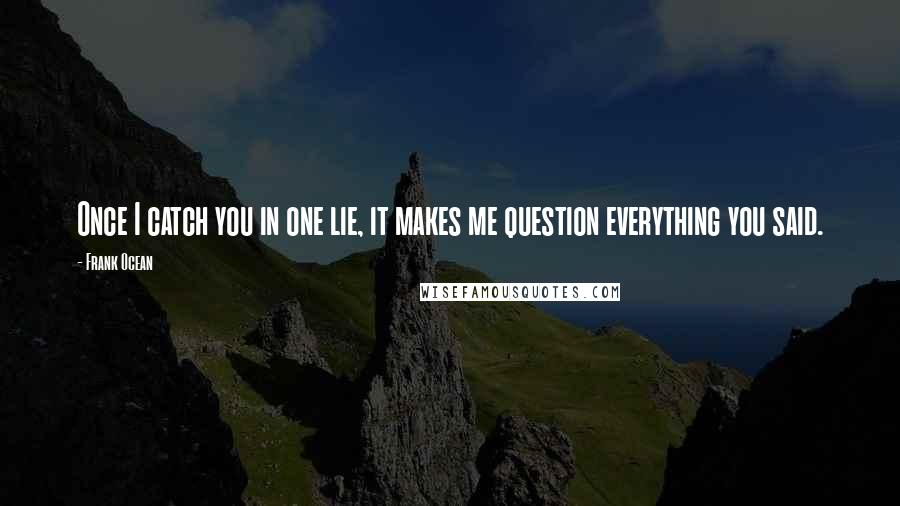 Frank Ocean Quotes: Once I catch you in one lie, it makes me question everything you said.