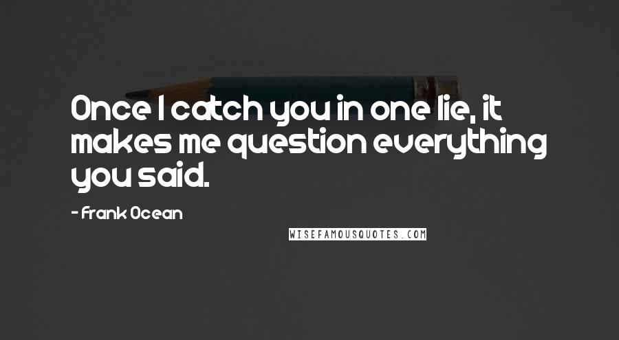 Frank Ocean Quotes: Once I catch you in one lie, it makes me question everything you said.