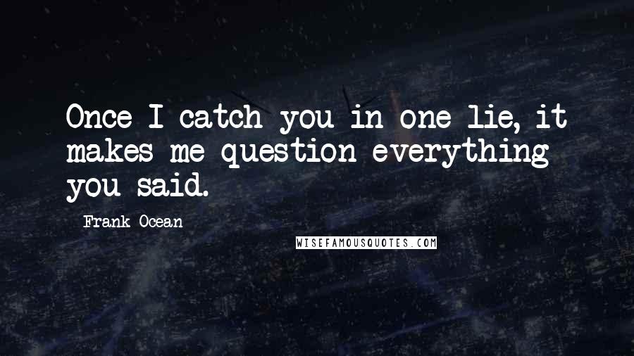 Frank Ocean Quotes: Once I catch you in one lie, it makes me question everything you said.