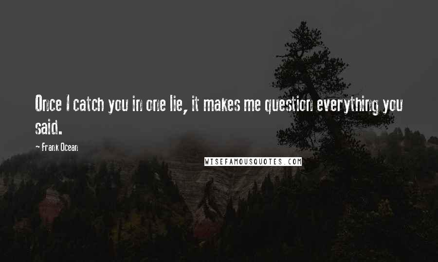 Frank Ocean Quotes: Once I catch you in one lie, it makes me question everything you said.