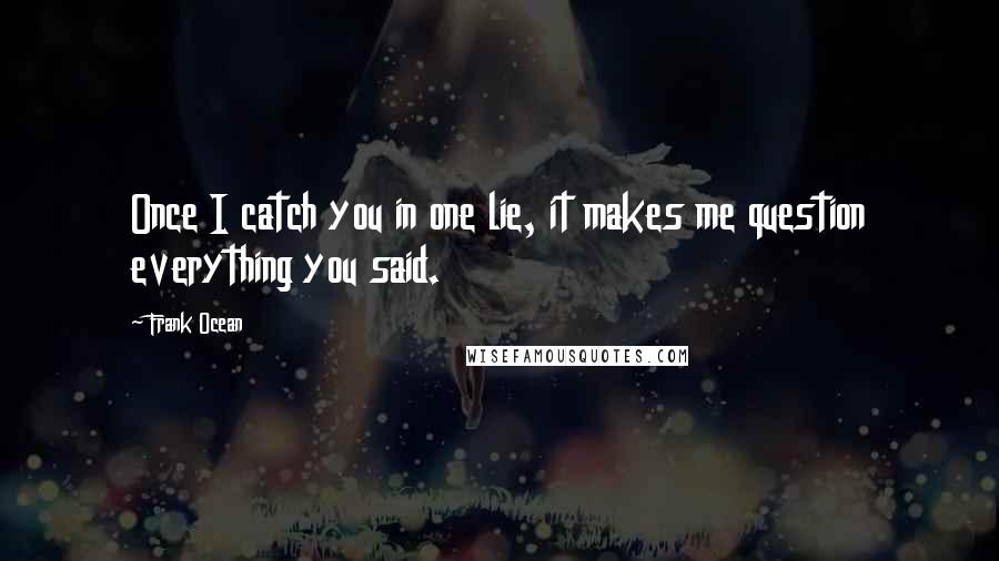 Frank Ocean Quotes: Once I catch you in one lie, it makes me question everything you said.